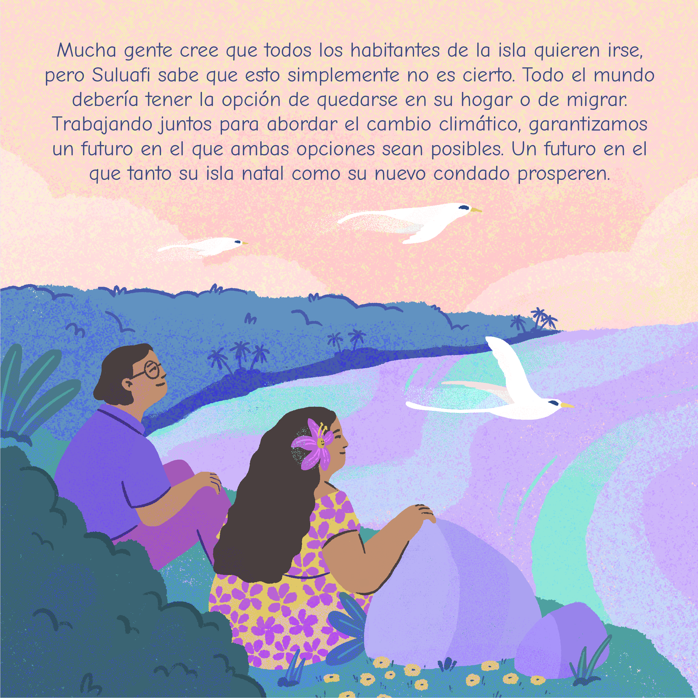 Mucha gente cree que todos los habitantes de la isla quieren irse, pero Suluafi sabe que esto simplemente no es cierto. Todo el mundo debería tener la opción de quedarse en su hogar o de migrar. Trabajando juntos para abordar el cambio climático, garantizamos un futuro en el que ambas opciones sean posibles. Un futuro en el que tanto su isla natal como su nuevo condado prosperen.